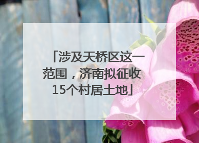 涉及天桥区这一范围，济南拟征收15个村居土地