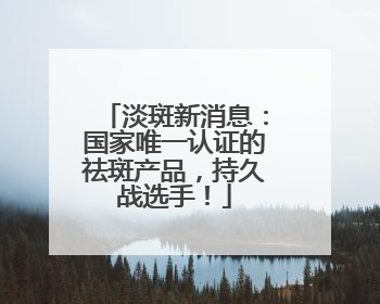 淡斑新消息：国家唯一认证的祛斑产品，持久战选手！