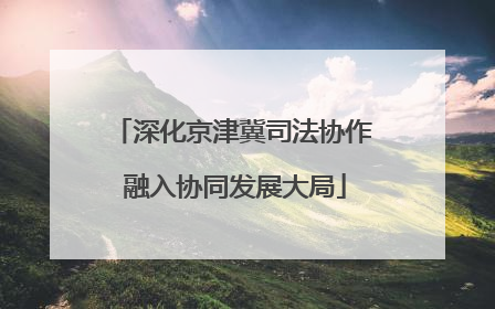 深化京津冀司法协作 融入协同发展大局