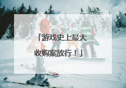 游戏史上最大收购案放行！