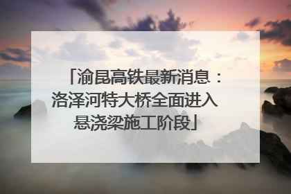 渝昆高铁最新消息：洛泽河特大桥全面进入悬浇梁施工阶段