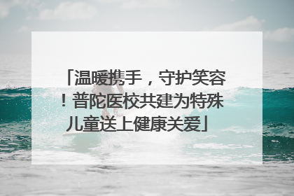 温暖携手，守护笑容！普陀医校共建为特殊儿童送上健康关爱