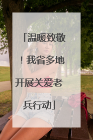 温暖致敬！我省多地开展关爱老兵行动