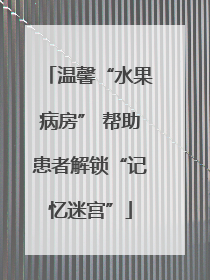 温馨“水果病房” 帮助患者解锁“记忆迷宫”