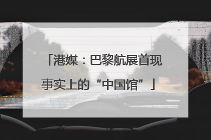 港媒：巴黎航展首现事实上的“中国馆”