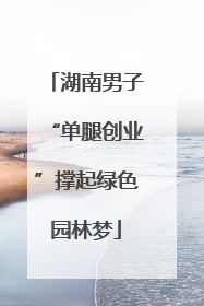 湖南男子“单腿创业”撑起绿色园林梦