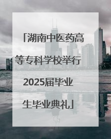湖南中医药高等专科学校举行2025届毕业生毕业典礼