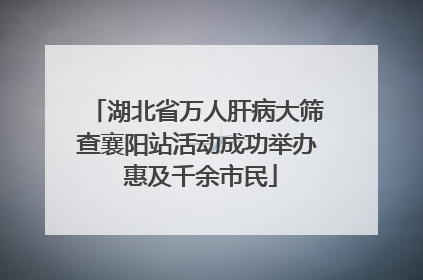 湖北省万人肝病大筛查襄阳站活动成功举办 惠及千余市民