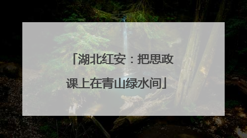 湖北红安：把思政课上在青山绿水间