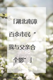 湖北南漳百余市民“我与父亲合个影”