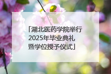 湖北医药学院举行2025年毕业典礼暨学位授予仪式
