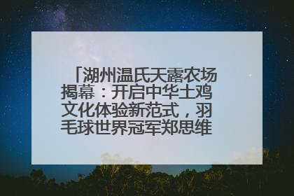 湖州温氏天露农场揭幕：开启中华土鸡文化体验新范式，羽毛球世界冠军郑思维助力品牌兴农