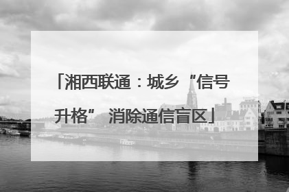 湘西联通：城乡“信号升格” 消除通信盲区
