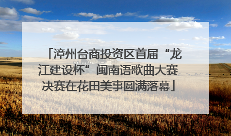 漳州台商投资区首届“龙江建设杯”闽南语歌曲大赛决赛在花田美事圆满落幕