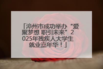 漳州市成功举办“爱聚梦想 职引未来”2025年残疾人大学生就业嘉年华！