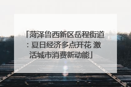 菏泽鲁西新区岳程街道：夏日经济多点开花 激活城市消费新动能
