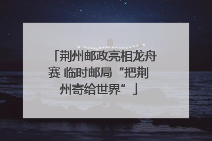 荆州邮政亮相龙舟赛 临时邮局“把荆州寄给世界”