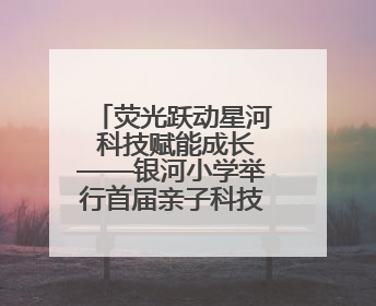 荧光跃动星河 科技赋能成长——银河小学举行首届亲子科技定向荧光夜跑嘉年华