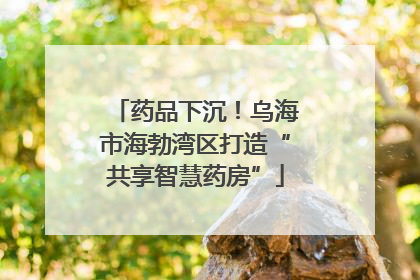 药品下沉！乌海市海勃湾区打造“共享智慧药房”