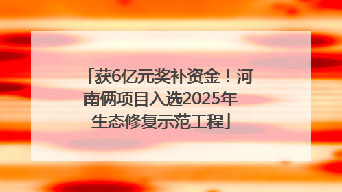 获6亿元奖补资金！河南俩项目入选2025年生态修复示范工程