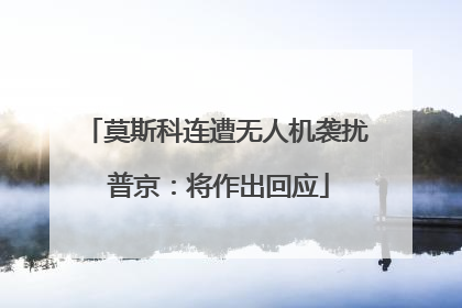 莫斯科连遭无人机袭扰 普京：将作出回应