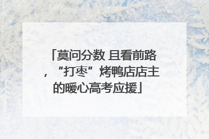 莫问分数 且看前路，“打枣”烤鸭店店主的暖心高考应援
