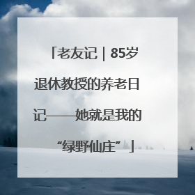 老友记｜85岁退休教授的养老日记——她就是我的“绿野仙庄”