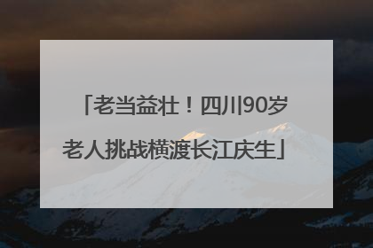老当益壮！四川90岁老人挑战横渡长江庆生