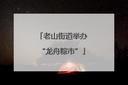 老山街道举办“龙舟粽市”