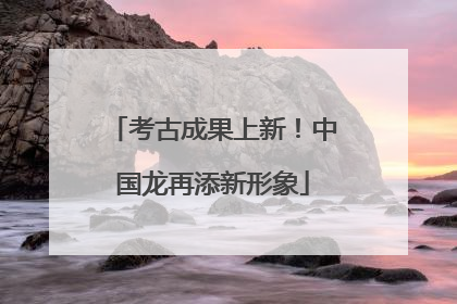 考古成果上新！中国龙再添新形象