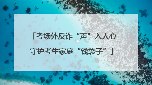 考场外反诈“声”入人心 守护考生家庭“钱袋子”