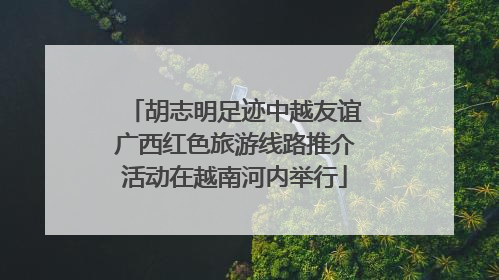 胡志明足迹中越友谊广西红色旅游线路推介活动在越南河内举行