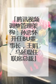 腾讯视频调整管理架构：孙忠怀升任BU董事长，王娟、马延琨任联席总裁