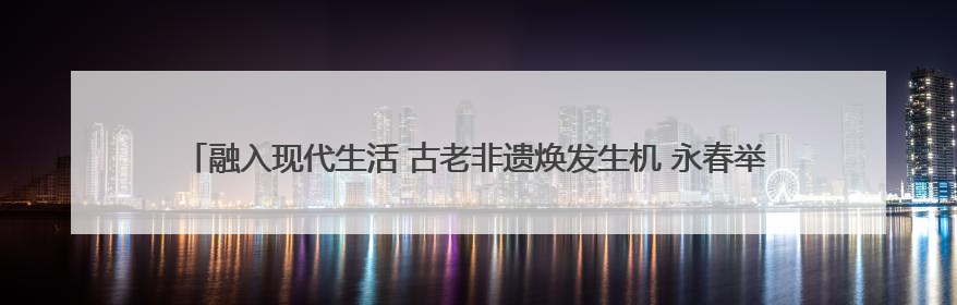融入现代生活 古老非遗焕发生机 永春举办 “文化和自然遗产日” 非遗快闪活动