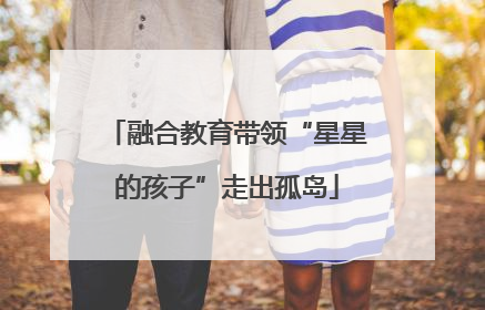 融合教育带领“星星的孩子”走出孤岛