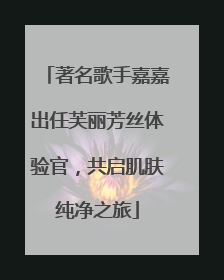 著名歌手嘉嘉出任芙丽芳丝体验官，共启肌肤纯净之旅