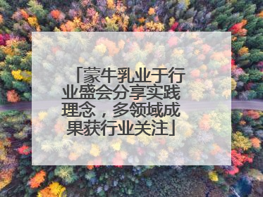蒙牛乳业于行业盛会分享实践理念，多领域成果获行业关注