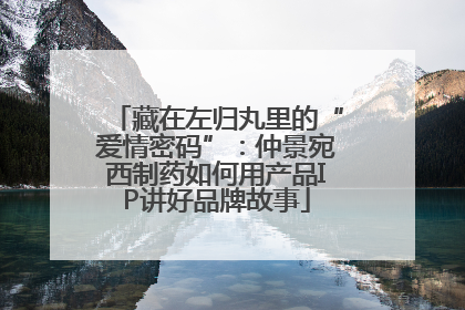 藏在左归丸里的“爱情密码”：仲景宛西制药如何用产品IP讲好品牌故事
