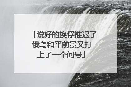 说好的换俘推迟了 俄乌和平前景又打上了一个问号