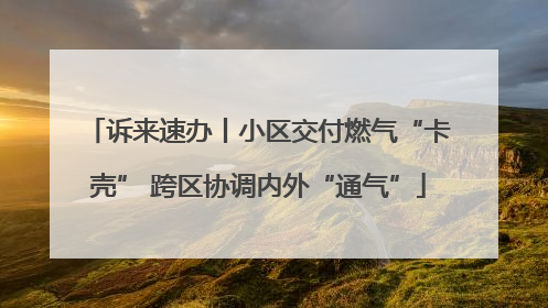 诉来速办丨小区交付燃气“卡壳” 跨区协调内外“通气”