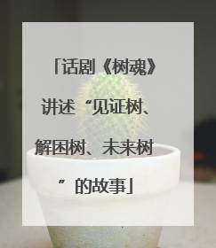 话剧《树魂》讲述“见证树、解困树、未来树”的故事