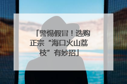 警惕假冒！选购正宗“海口火山荔枝”有妙招