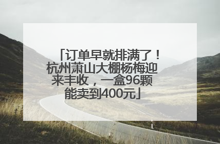 订单早就排满了！杭州萧山大棚杨梅迎来丰收，一盒96颗能卖到400元