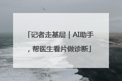 记者走基层｜AI助手，帮医生看片做诊断