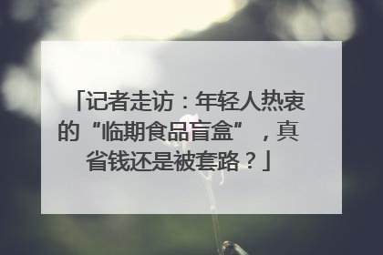 记者走访：年轻人热衷的“临期食品盲盒”，真省钱还是被套路？