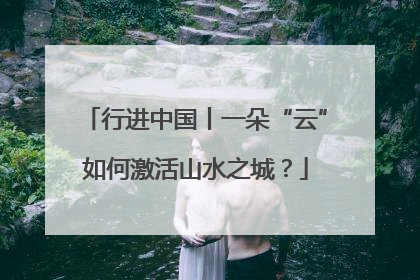 行进中国丨一朵“云”如何激活山水之城？