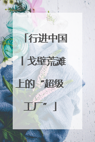行进中国丨戈壁荒滩上的“超级工厂”