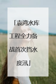 袁湾水库工程全力备战首次挡水度汛