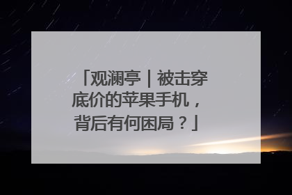 观澜亭｜被击穿底价的苹果手机，背后有何困局？