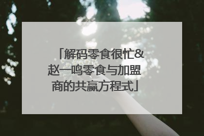 解码零食很忙&赵一鸣零食与加盟商的共赢方程式